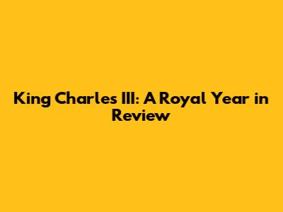 King Charles III: A Royal Year in Review