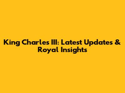 King Charles III: Latest Updates & Royal Insights
