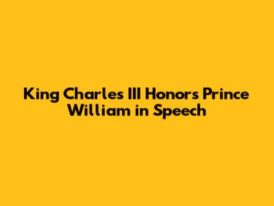 King Charles III Honors Prince William in Speech