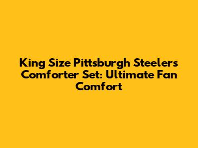 King Size Pittsburgh Steelers Comforter Set: Ultimate Fan Comfort