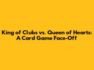 King of Clubs vs. Queen of Hearts: A Card Game Face-Off