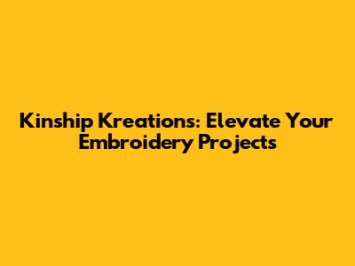 Kinship Kreations: Elevate Your Embroidery Projects