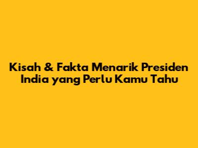 Kisah & Fakta Menarik Presiden India yang Perlu Kamu Tahu