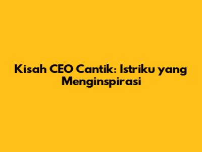 Kisah CEO Cantik: Istriku yang Menginspirasi