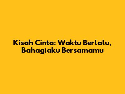 Kisah Cinta: Waktu Berlalu, Bahagiaku Bersamamu