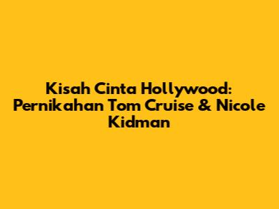 Kisah Cinta Hollywood: Pernikahan Tom Cruise & Nicole Kidman