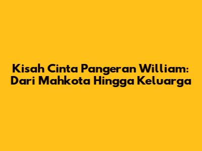 Kisah Cinta Pangeran William: Dari Mahkota Hingga Keluarga