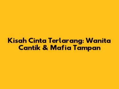 Kisah Cinta Terlarang: Wanita Cantik & Mafia Tampan
