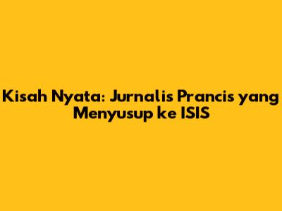 Kisah Nyata: Jurnalis Prancis yang Menyusup ke ISIS