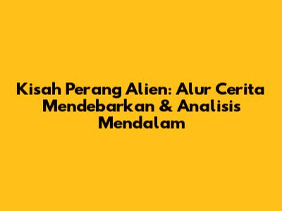 Kisah Perang Alien: Alur Cerita Mendebarkan & Analisis Mendalam