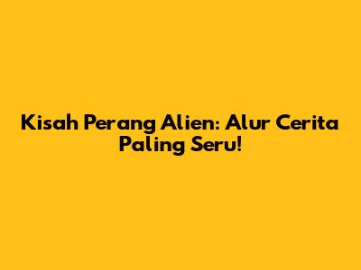 Kisah Perang Alien: Alur Cerita Paling Seru!