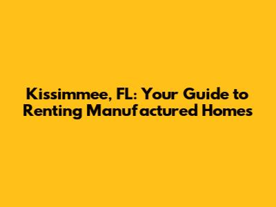 Kissimmee, FL: Your Guide to Renting Manufactured Homes