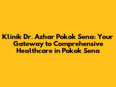 Klinik Dr. Azhar Pokok Sena: Your Gateway to Comprehensive Healthcare in Pokok Sena