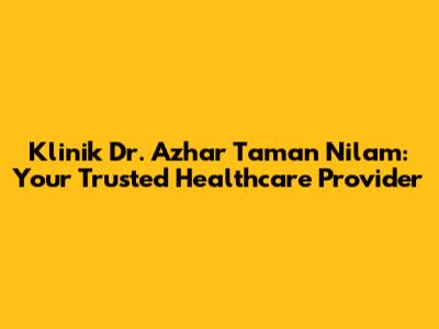 Klinik Dr. Azhar Taman Nilam: Your Trusted Healthcare Provider