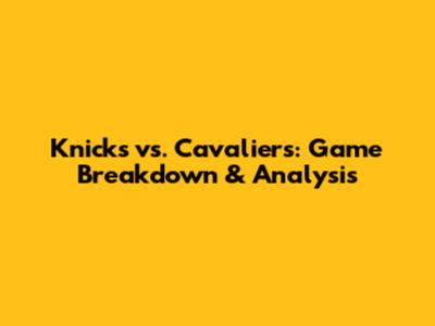 Knicks vs. Cavaliers: Game Breakdown & Analysis