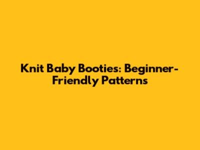 Knit Baby Booties: Beginner-Friendly Patterns