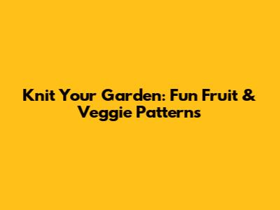 Knit Your Garden: Fun Fruit & Veggie Patterns