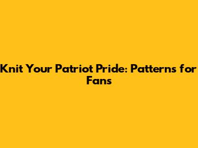 Knit Your Patriot Pride: Patterns for Fans