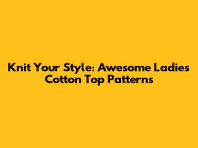 Knit Your Style: Awesome Ladies' Cotton Top Patterns