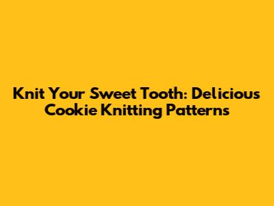 Knit Your Sweet Tooth: Delicious Cookie Knitting Patterns