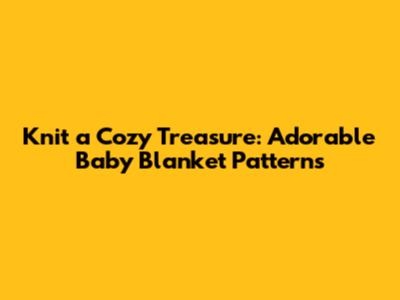 Knit a Cozy Treasure: Adorable Baby Blanket Patterns