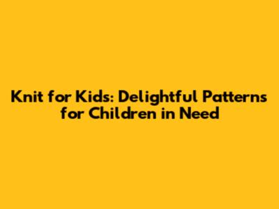 Knit for Kids: Delightful Patterns for Children in Need