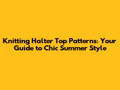 Knitting Halter Top Patterns: Your Guide to Chic Summer Style