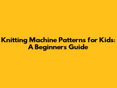 Knitting Machine Patterns for Kids: A Beginner's Guide