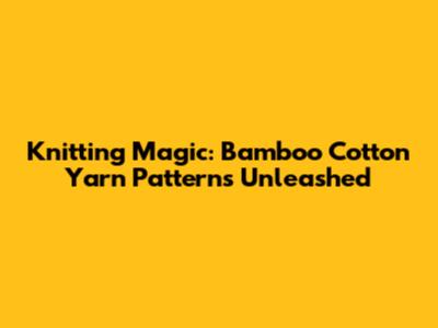 Knitting Magic: Bamboo Cotton Yarn Patterns Unleashed