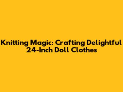 Knitting Magic: Crafting Delightful 24-Inch Doll Clothes