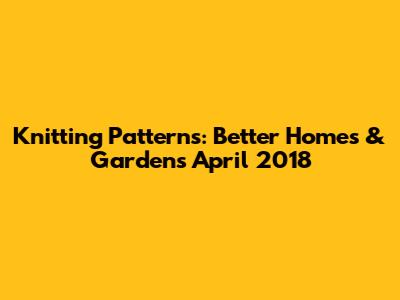 Knitting Patterns: Better Homes & Gardens April 2018