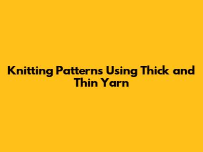 Knitting Patterns Using Thick and Thin Yarn