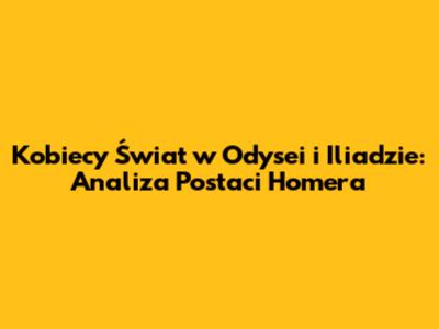 Kobiecy Świat w Odysei i Iliadzie: Analiza Postaci Homera