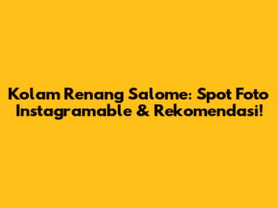 Kolam Renang Salome: Spot Foto Instagramable & Rekomendasi!