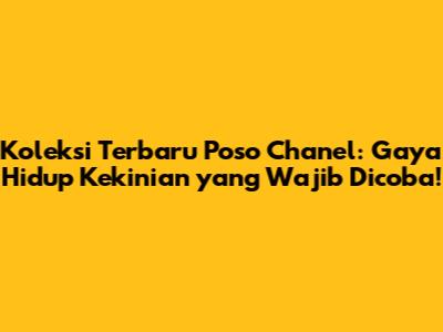 Koleksi Terbaru Poso Chanel: Gaya Hidup Kekinian yang Wajib Dicoba!