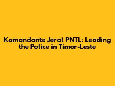 Komandante Jeral PNTL: Leading the Police in Timor-Leste