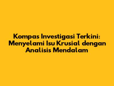 Kompas Investigasi Terkini: Menyelami Isu Krusial dengan Analisis Mendalam