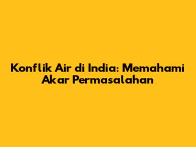 Konflik Air di India: Memahami Akar Permasalahan