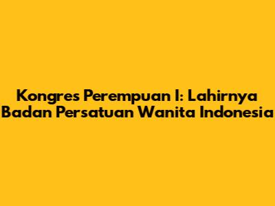 Kongres Perempuan I: Lahirnya Badan Persatuan Wanita Indonesia
