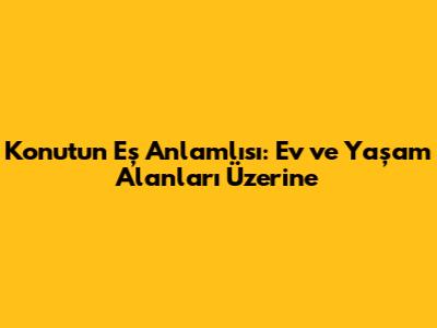Konutun Eş Anlamlısı: Ev ve Yaşam Alanları Üzerine