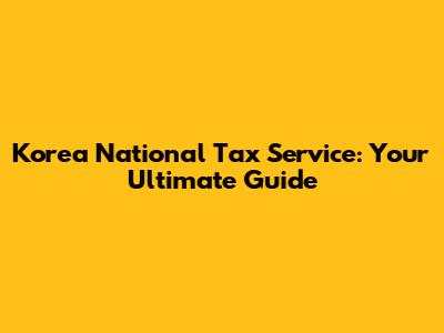 Korea National Tax Service: Your Ultimate Guide