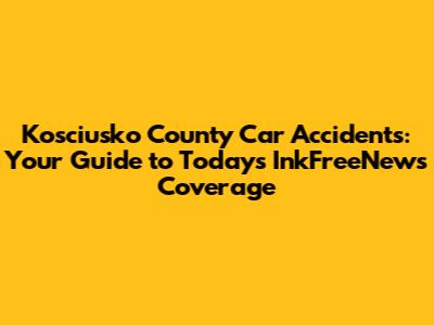 Kosciusko County Car Accidents: Your Guide to Today's InkFreeNews Coverage