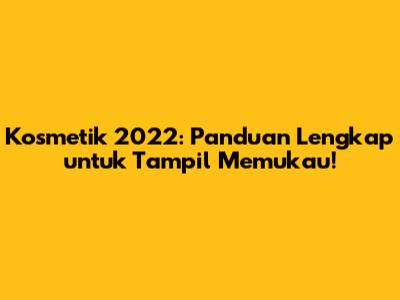 Kosmetik 2022: Panduan Lengkap untuk Tampil Memukau!