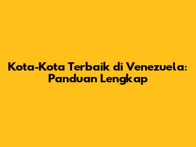 Kota-Kota Terbaik di Venezuela: Panduan Lengkap