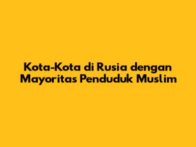 Kota-Kota di Rusia dengan Mayoritas Penduduk Muslim