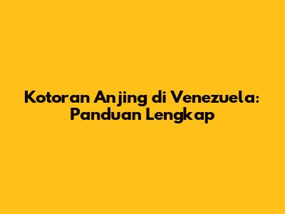 Kotoran Anjing di Venezuela: Panduan Lengkap