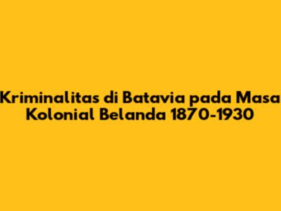 Kriminalitas di Batavia pada Masa Kolonial Belanda 1870-1930
