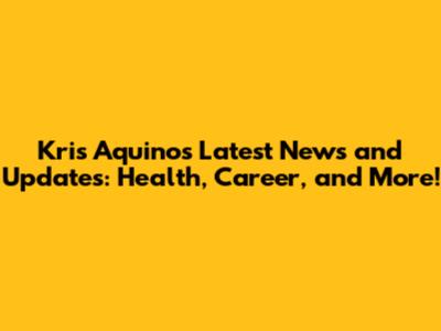 Kris Aquino's Latest News and Updates: Health, Career, and More!