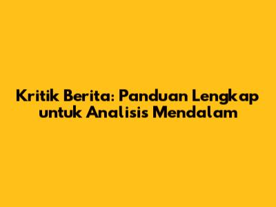 Kritik Berita: Panduan Lengkap untuk Analisis Mendalam
