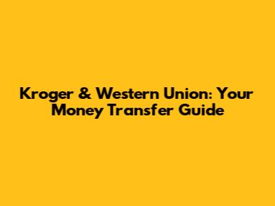 Kroger & Western Union: Your Money Transfer Guide